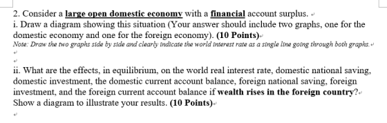 2. Consider a large open domestic economy with a financial account surplus. i. Draw a diagram showing this situation (Your an