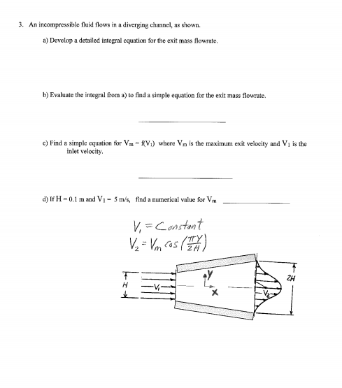 3. An incompressible fluid flows in a diverging channel, as shown. a) Develop a detailed integral equation for the exit mass