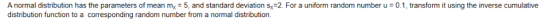 A normal distribution has the parameters of mean m5, and standard deviation s 2. For a uniform random number u 0.1, transform