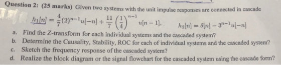 Question 2: (25 marks) Given two systems with the unit impulse responses are connected in cascade (2)-u-n] 4 n-1 11 1 n-1) 7