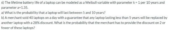 6) The lifetime battery life of a laptop can be modeled as a Weibull variable with parameter λ = 1 per 10 years and parameter