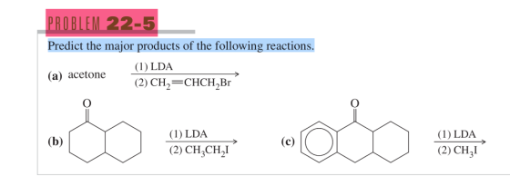 ROBLE Predict the major products of the following reactions 22-5 (a) acetone )LDA (2) CH2-CHCH2Br (1) LDA (2) CH3I (1) LDA (2