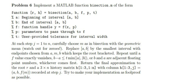 Problem 6 Implement a MATLAB function bisection.m of the form bisection(a, b, f, p, t) function [r, h] % a Beginning of inter