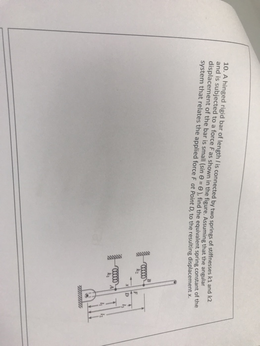 10. A hinged rigid bar of length/ is connected by two springs of stiffnesses k1 an and is subjected to a force F as shown in