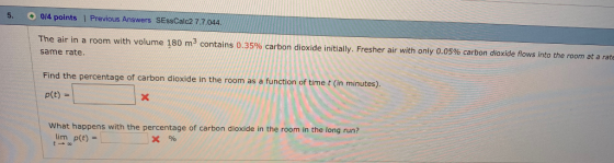 5. 014 points 1 Previous Answers SEssCalc2 7.7044 The air in a room with volume 180 m3 contains 0.35% carbon dioxide intially