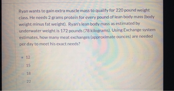 Ryan wants to gain extra muscle mass to qualify for 220 pound weight class. He needs 2 grams protein for every pound of lean
