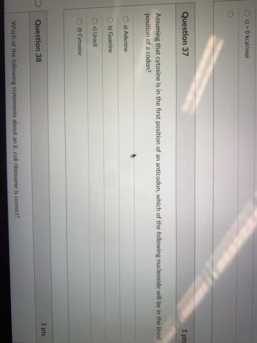 O c) >0 kcal/mol Question 37 1 pts Assuming that cytosine is in the first position of an anticodon, which of the following nu