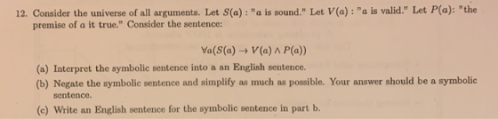 12. Consider the universe of all arguments. Let S(a): a is sound. Let V(a): a is valid. Let P(a): the premise of a it tr