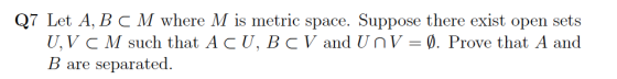 Q7 Let A, B C M where M is metric space. Suppose there exist open sets , V C M such that A C B C V and V-0. Prove that A and