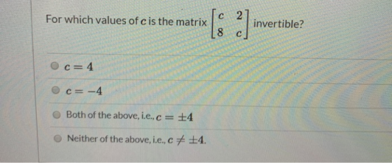 2 invertible? C For which values of c is the matrix 8 O c 4 c =-4 Both of the above, i.e., c +4 Neither of the above, i.e., c