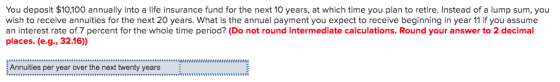 You deposit $10,100 annually into a life insurance fund for the next 10 years, at which time you plan to retire. Instead of a