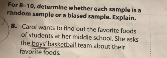 For 8-10, determine whether each sample is a random sample or a biased sample. Explain. 8. Carol wants to find out the favori