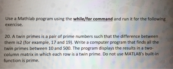 Use a Mathlab program using the while/for command and run it for the following exercise. 20. A twin primes is a pair of prime