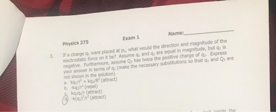 Name: Exam 1 Physics 275 If a charge qi were placed at p, what would the direction and magnitude of the electrostatic force o