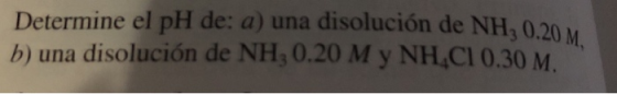 Determine el pH de: a) una disolución de NH, 0.20 b) NH, 0.20 M y NH,C1 0.30 M M, una disolucion de