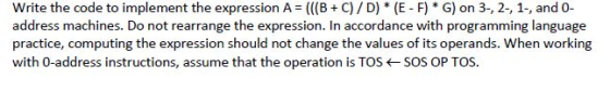 Write the code to implement the expression A (((B C)/D) *(E F) *G) on 3-, 2-, 1-, and 0- address machines. Do not rearrange t