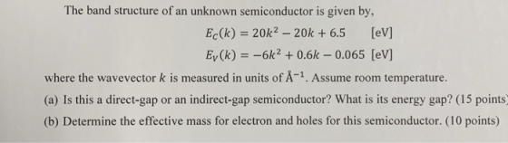 The band structure of an unknown semiconductor is given by Ec (k) = 20k2 20k +6.5 [eV] Ey (k) = -6k2 +0.6k - 0.065 [eV] where
