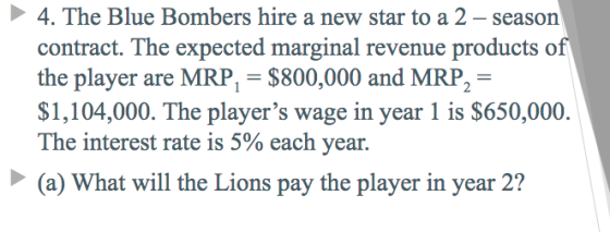 4. The Blue Bombers hire a new star to a 2-season contract. The expected marginal revenue products o the player are MRP$800,0