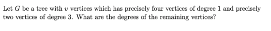 Let G be a tree with v vertices which has precisely four vertices of degree 1 and precisely two vertices of degree 3. What ar