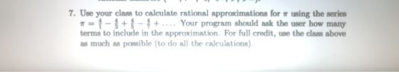 7. Use your class to calculate rational approximations for π using the series π=1-1+1-1+, . Your program should ask the user