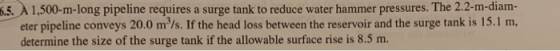 6.5. A 1,500-m-long pipeline requires a surge tank to reduce water hammer pressures. The 2.2-m-diam- eter pipeline conveys 20
