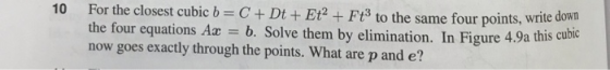 10 For the closest cubic b C+ Dt+ Et2 Ft3 to the same four points, write d the four equations Az b. Solve them by elimination