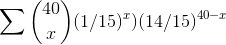 \sum \binom{40}{x}(1/15)^{x})(14/15)^{^{40-x}}