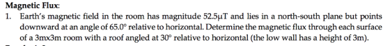 Magnetic Flux: 1, Earths magnetic field in the room has magnitude 52.5μΤ and lies in a north-south plane but points downward