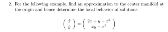 2. For the following example, find an approximation to the center manifold at the origin and hence determine the local behavi