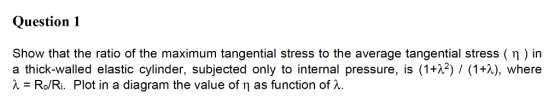 Question 1 Show that the ratio of the maximum tangential stress to the average tangential stress ( η ) in a thick-walled elas