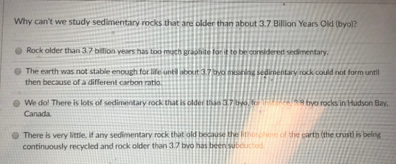 Why cant we study sedimentary rocks that are older than about 3.7 Billion Years Old (byo)? O Rock older than 3.7 billion yea
