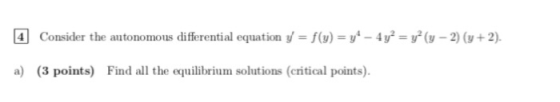 Consider the autonomous differential equation y = f(y) = y4-4 уг = y(y-2) (y+2). a) (3 points) Find all the equilibrium solu