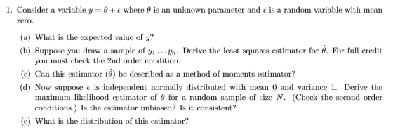 I. Consider a variable y = θ + where θ is an unknown parameter and e is a random variable with mean zero. (a) What is the exp