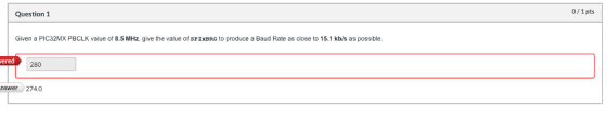 0/1 pts Question 1 Given a PIC32MX PBCLK value 8.5 MHz, give the value of SPIXBRG to produce a Baud Rate as close to 15.1 kb/