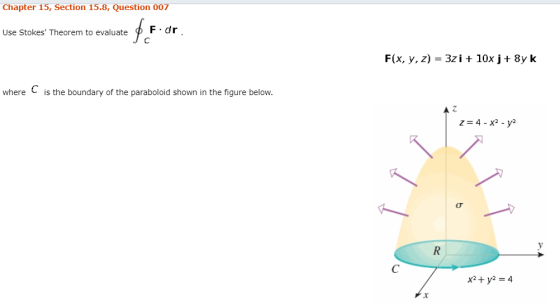 Chapter 15, Section 15.8, Question 007 Use Stokes Theorem to evaluate F dr F(x, y,z)3i 10x j+ 8y k where is the boundary of