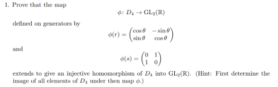 1. Prove that the map defined on generators by sin θ cos θ and extends to give an injective homomorphism of D4 into GL2(R). (