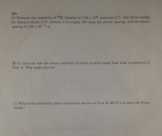 #5. A) Estimate the resistivity of 2Si (density of 1.04 x 1029 electrons/m3). The Fermi energy for silicon is about 5 eV. As