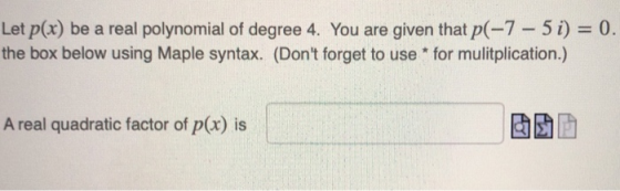 Let p(x) be a real polynomial of degree 4, You are given that p(-7-5 i) = 0. the box below using Maple syntax. (Dont forget