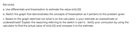 f(x)-sin(x) a. Use differentials and linearization to estimate the value sin(1.02) b. Sketch the graph that demonstrates the