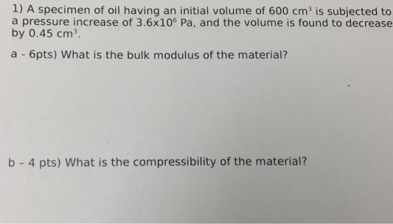 1) A specimen of oil having an initial volume of 600 cm3 is subjected to a pressure increase of 3.6x106 Pa, and the volume is