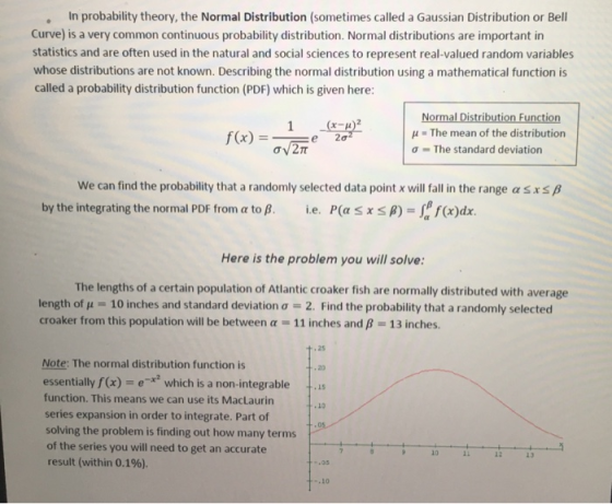 . In probability theory, the Normal Distribution (sometimes called a Gaussian Distribution or Bell Curve) is a very common co