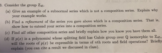 3. Consider the group Z45 (a) Give an example of a subnormal series which is not a composition series. Explain why your examp