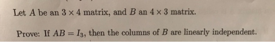 Let A be an 3 x 4 matrix, and B an 4 x 3 matrix. Prove: If AB Is, then the columns of B are linearly independent.