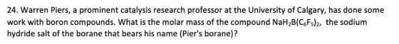 24. Warren Piers, a prominent catalysis research professor at the University of Calgary, has done some work with boron compou
