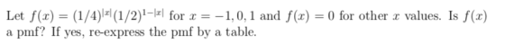 Let f(x) (1/4) (1/2)for1,0,1 and f(x) a pmf? If yes, re-express the pmf by a table for other a values. Is f(x) r) 0 for oth e