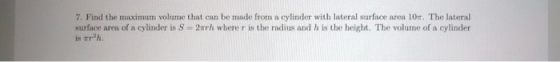 7. Find the maximum volume that can be made from a cylinder with lateral surface area 10. The lateral surface aren of a cylin