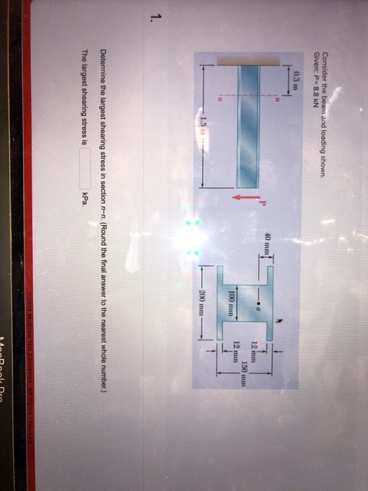Consider the beam and loading shown. Given: P 8.8 kN 03 m 40 mm 12 mm 150 mm 12 mm 100 mm -200 mm 1.5 m 1. Determine the larg