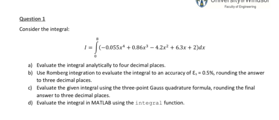 Faculty of Engineering Question 1 Consider the integral 8 1-0.055x4 0.86x3 - 4.2x2 + 6.3x + 2)d:x 0 Evaluate the integral ana