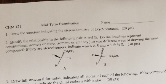 Mid-Term Examination Name CHM 121 1. Draw the structure indicating the stercochemistry of (R)-2-pentanol. (20 pts) 2. Identif