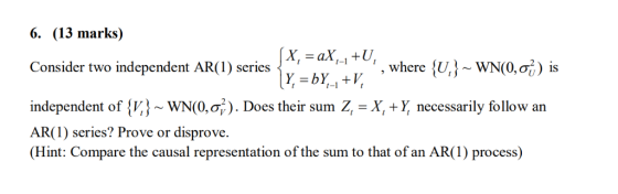 6. (13 marks) where {U, } ~ WN(0,00) is Consider two independent AR(1) series< independent of {K} ~ WN(0,OF). Does their sum
